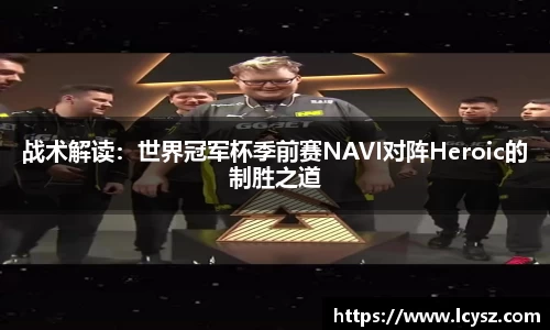 战术解读：世界冠军杯季前赛NAVI对阵Heroic的制胜之道