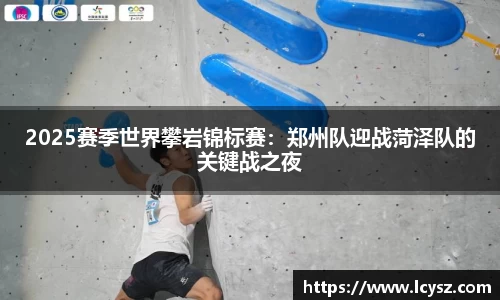 2025赛季世界攀岩锦标赛：郑州队迎战菏泽队的关键战之夜