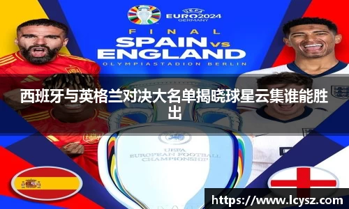 西班牙与英格兰对决大名单揭晓球星云集谁能胜出